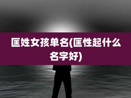 匡姓女孩单名(匡性起什么名字好)