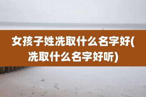 女孩子姓冼取什么名字好(冼取什么名字好听)