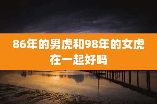 86年的男虎和98年的女虎在一起好吗