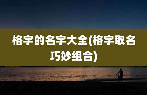 格字的名字大全(格字取名巧妙组合)