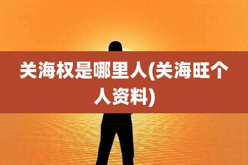 关海权是哪里人(关海旺个人资料)