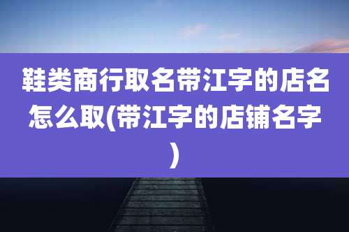 鞋类商行取名带江字的店名怎么取(带江字的店铺名字)