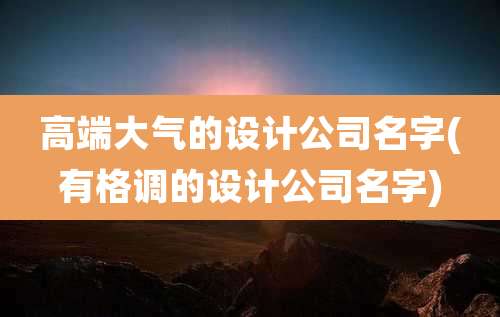 高端大气的设计公司名字(有格调的设计公司名字)