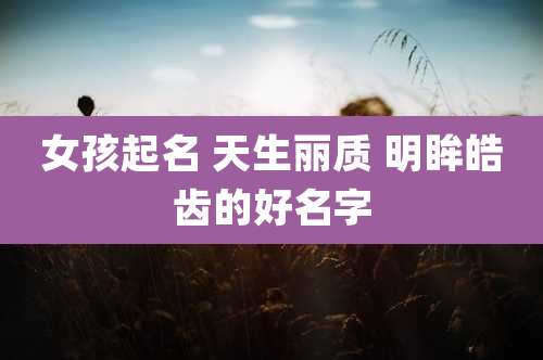 女孩起名 天生丽质 明眸皓齿的好名字