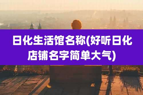 日化生活馆名称(好听日化店铺名字简单大气)