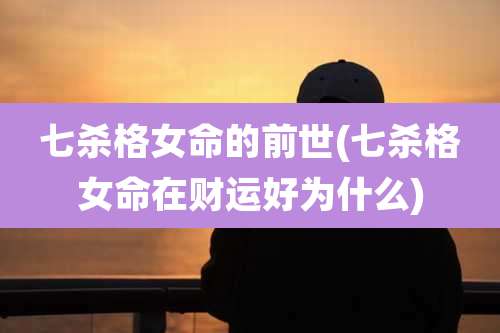 七杀格女命的前世(七杀格女命在财运好为什么)