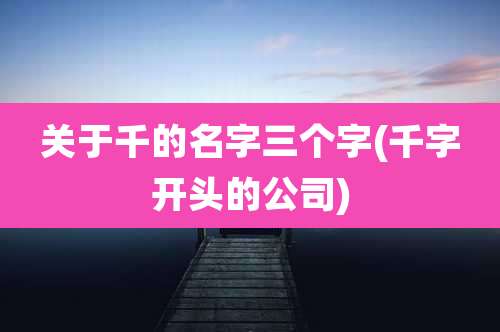 关于千的名字三个字(千字开头的公司)