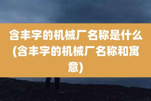 含丰字的机械厂名称是什么(含丰字的机械厂名称和寓意)
