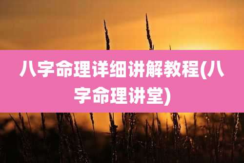 八字命理详细讲解教程(八字命理讲堂)