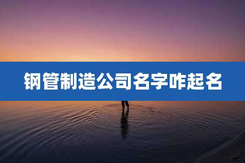 钢管制造公司名字咋起名