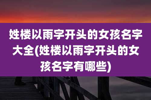 姓楼以雨字开头的女孩名字大全(姓楼以雨字开头的女孩名字有哪些)