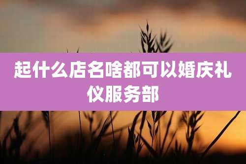 起什么店名啥都可以婚庆礼仪服务部