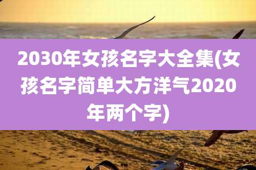 2030年女孩名字大全集(女孩名字简单大方洋气2020年两个字)