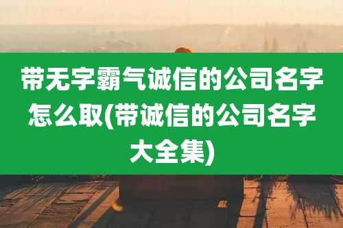 带无字霸气诚信的公司名字怎么取(带诚信的公司名字大全集)