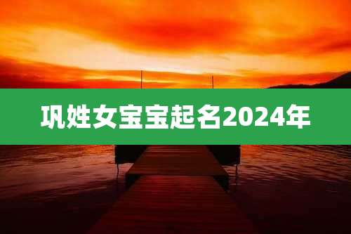 巩姓女宝宝起名2024年