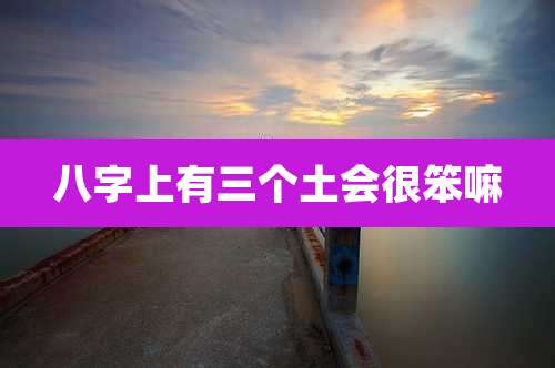 八字上有三个土会很笨嘛