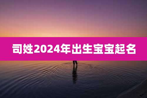 司姓2024年出生宝宝起名