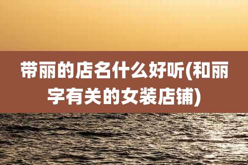 带丽的店名什么好听(和丽字有关的女装店铺)