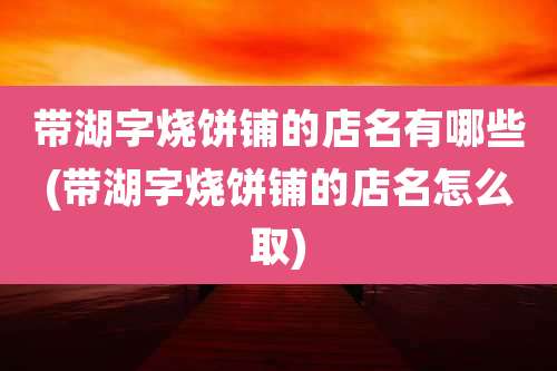 带湖字烧饼铺的店名有哪些(带湖字烧饼铺的店名怎么取)