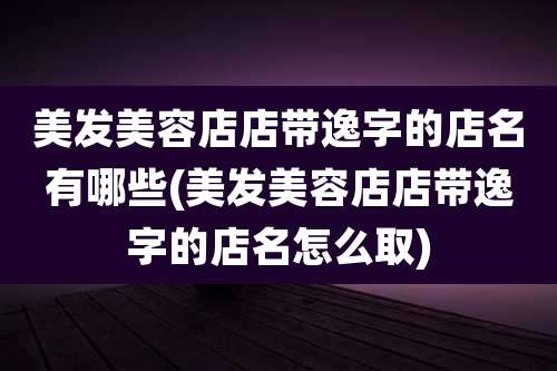 美发美容店店带逸字的店名有哪些(美发美容店店带逸字的店名怎么取)