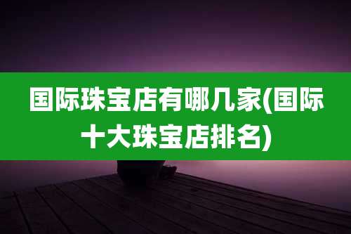国际珠宝店有哪几家(国际十大珠宝店排名)