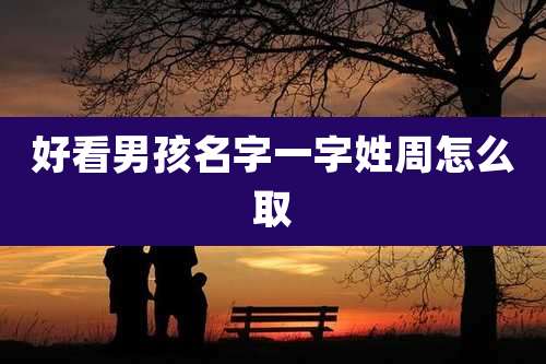 好看男孩名字一字姓周怎么取