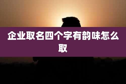 企业取名四个字有韵味怎么取