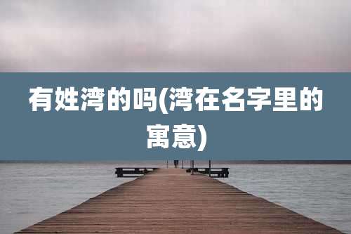 有姓湾的吗(湾在名字里的寓意)