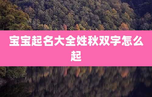 宝宝起名大全姓秋双字怎么起