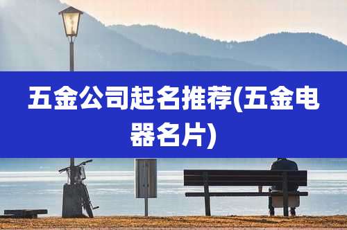 五金公司起名推荐(五金电器名片)
