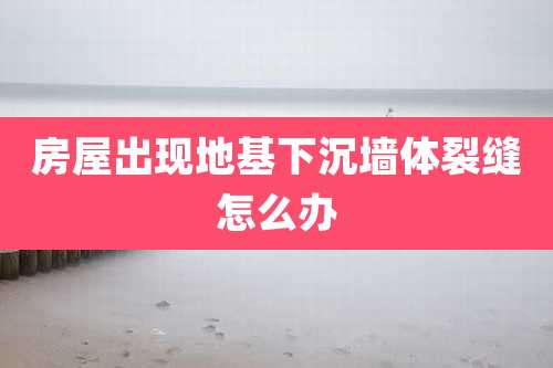 房屋出现地基下沉墙体裂缝怎么办
