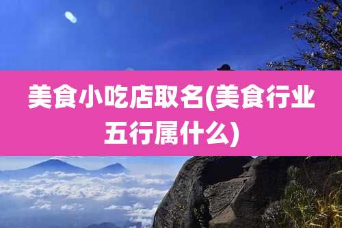 美食小吃店取名(美食行业五行属什么)