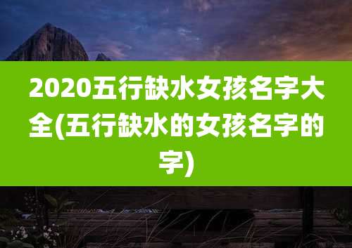 2020五行缺水女孩名字大全(五行缺水的女孩名字的字)