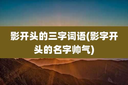 影开头的三字词语(影字开头的名字帅气)