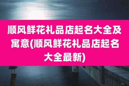 顺风鲜花礼品店起名大全及寓意(顺风鲜花礼品店起名大全最新)