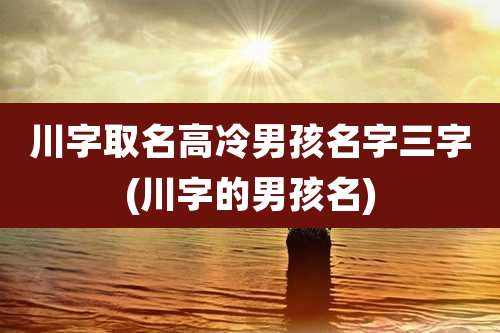 川字取名高冷男孩名字三字(川字的男孩名)