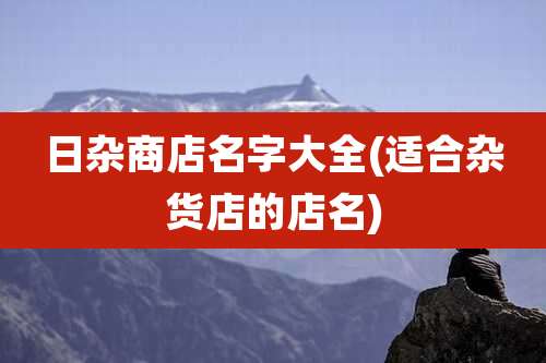 日杂商店名字大全(适合杂货店的店名)
