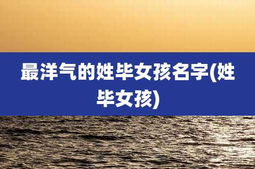 最洋气的姓毕女孩名字(姓毕女孩)