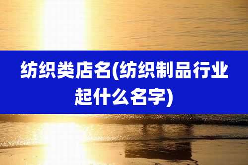 纺织类店名(纺织制品行业起什么名字)