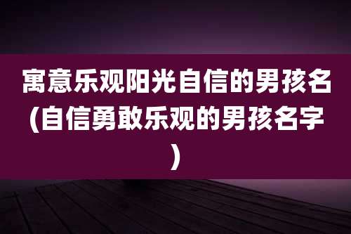寓意乐观阳光自信的男孩名(自信勇敢乐观的男孩名字)