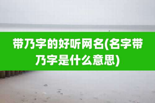带乃字的好听网名(名字带乃字是什么意思)