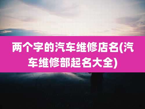 两个字的汽车维修店名(汽车维修部起名大全)