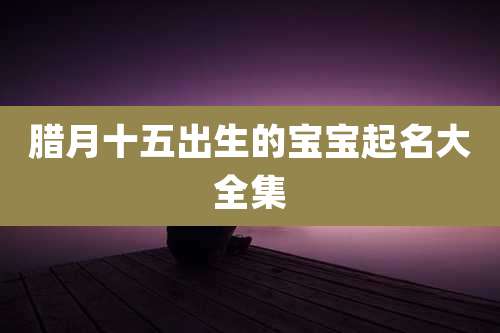 腊月十五出生的宝宝起名大全集