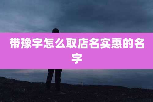 带豫字怎么取店名实惠的名字