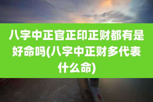 八字中正官正印正财都有是好命吗(八字中正财多代表什么命)
