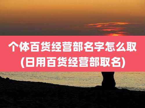 个体百货经营部名字怎么取(日用百货经营部取名)
