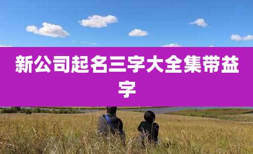 新公司起名三字大全集带益字