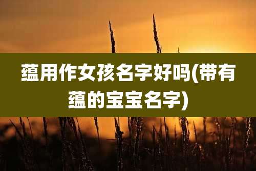 蕴用作女孩名字好吗(带有蕴的宝宝名字)