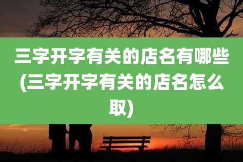 三字开字有关的店名有哪些(三字开字有关的店名怎么取)