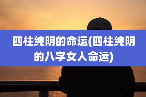 四柱纯阴的命运(四柱纯阴的八字女人命运)
